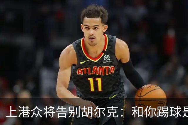 上港众将告别胡尔克：和你踢球是荣幸 4年晃如4天