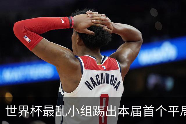 世界杯最乱小组踢出本届首个平局 扩招下出线形势大好